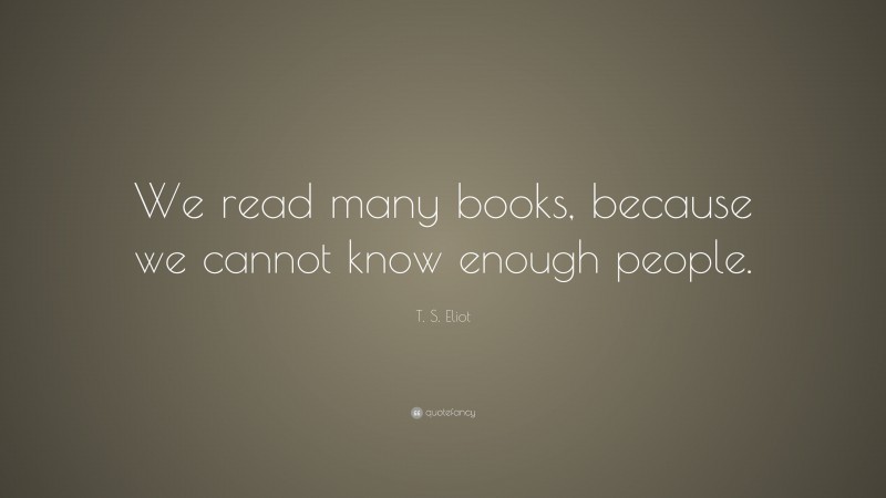 T. S. Eliot Quote: “We read many books, because we cannot know enough people.”
