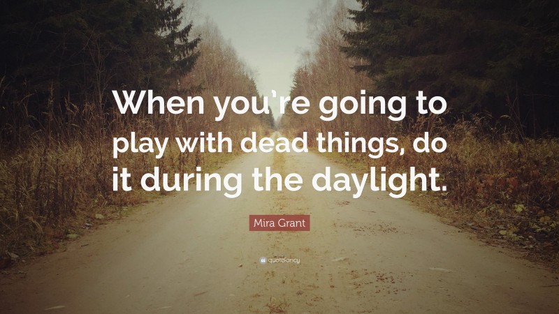 Mira Grant Quote: “When you’re going to play with dead things, do it during the daylight.”