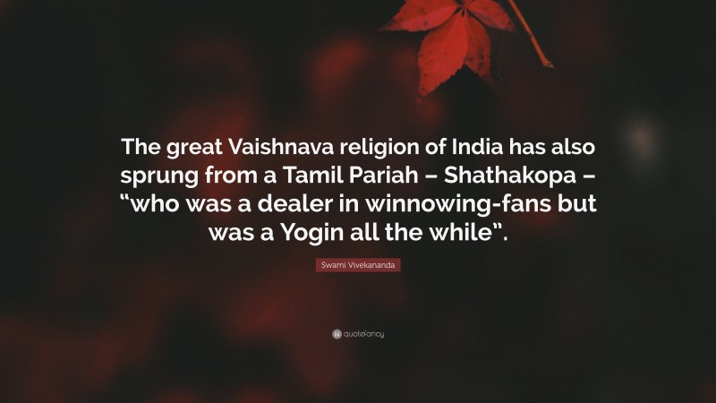 Swami Vivekananda Quote: “The great Vaishnava religion of India has also sprung from a Tamil Pariah – Shathakopa – “who was a dealer in winnowing-fans but was a Yogin all the while”.”