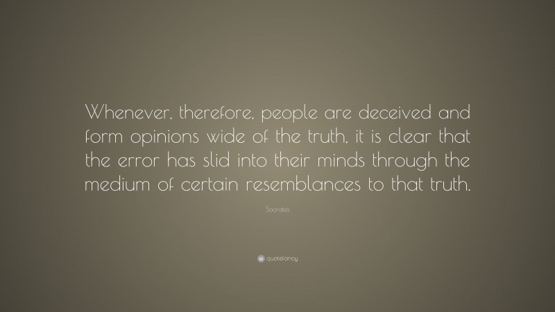 Socrates Quote: “Whenever, therefore, people are deceived and form opinions wide of the truth, it is clear that the error has slid into their minds through the medium of certain resemblances to that truth.”