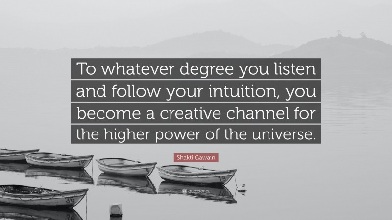 Shakti Gawain Quote: “To whatever degree you listen and follow your intuition, you become a creative channel for the higher power of the universe.”