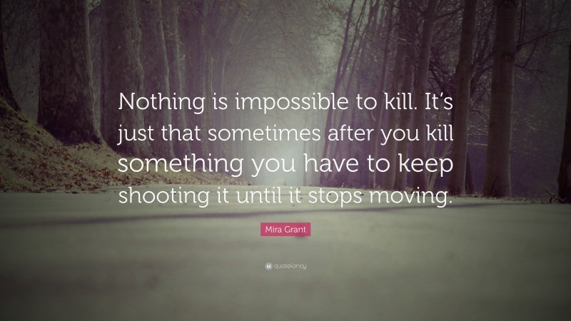Mira Grant Quote: “Nothing is impossible to kill. It’s just that sometimes after you kill something you have to keep shooting it until it stops moving.”