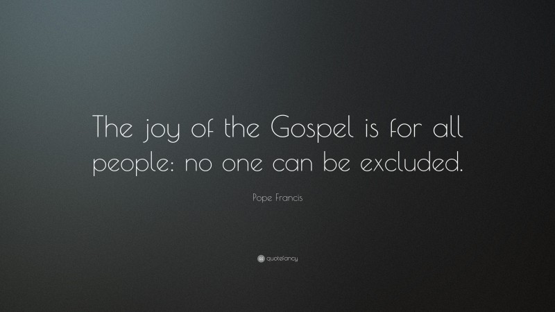 Pope Francis Quote: “The joy of the Gospel is for all people: no one can be excluded.”