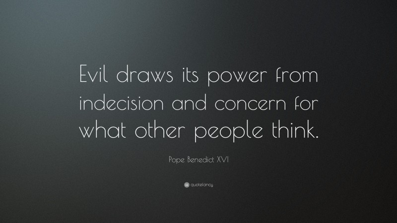 Pope Benedict XVI Quote: “Evil draws its power from indecision and concern for what other people think.”