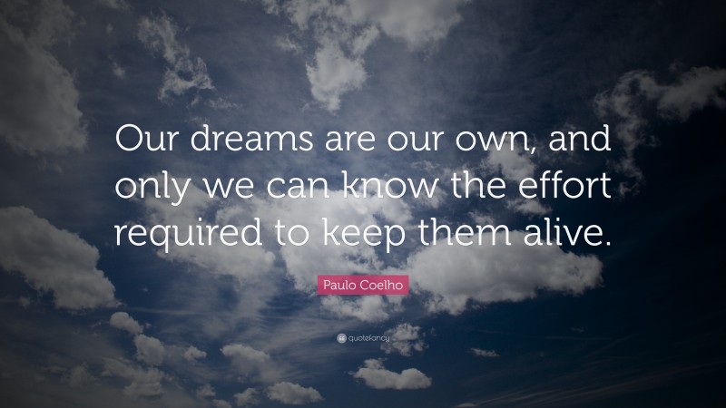 Paulo Coelho Quote: “Our dreams are our own, and only we can know the effort required to keep them alive.”