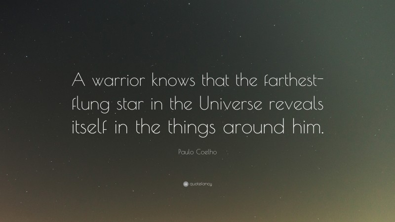 Paulo Coelho Quote: “A warrior knows that the farthest-flung star in the Universe reveals itself in the things around him.”