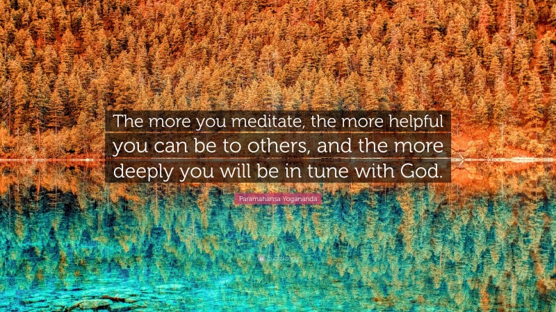Paramahansa Yogananda Quote: “The more you meditate, the more helpful you can be to others, and the more deeply you will be in tune with God.”