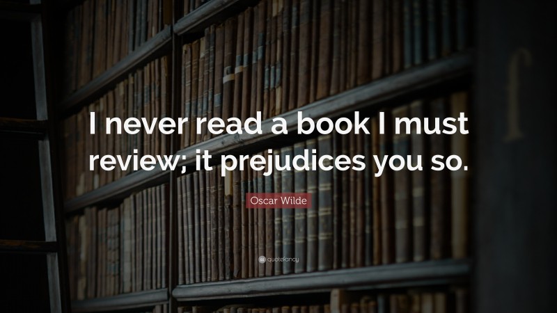 Oscar Wilde Quote: “I never read a book I must review; it prejudices you so.”