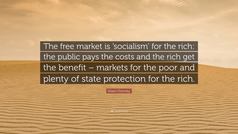 Noam Chomsky Quote: “The free market is ‘socialism’ for the rich: the public pays the costs and the rich get the benefit – markets for the poor and plenty of state protection for the rich.”
