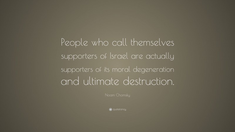 Noam Chomsky Quote: “People who call themselves supporters of Israel are actually supporters of its moral degeneration and ultimate destruction.”