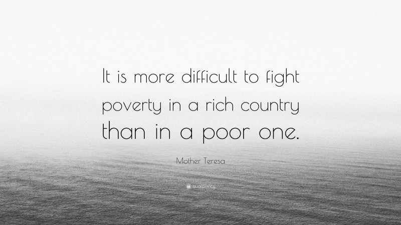 Mother Teresa Quote: “It is more difficult to fight poverty in a rich country than in a poor one.”