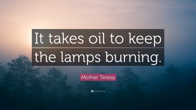Mother Teresa Quote: “It takes oil to keep the lamps burning.”