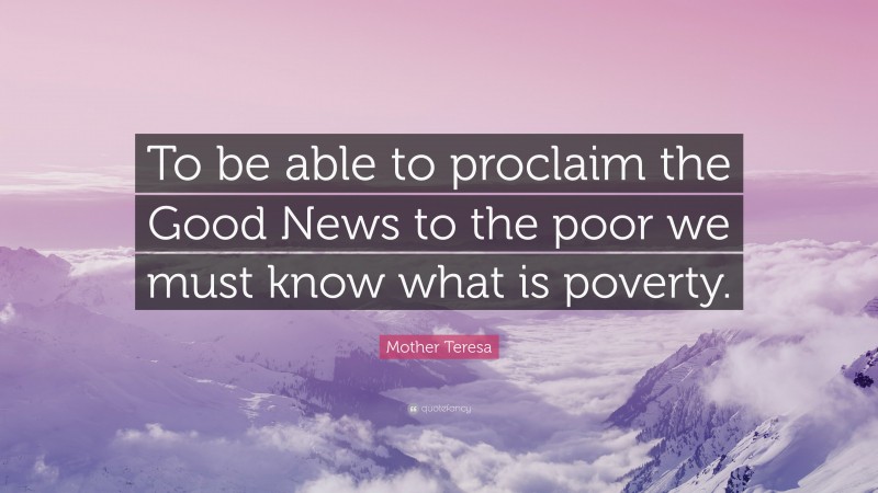 Mother Teresa Quote: “To be able to proclaim the Good News to the poor we must know what is poverty.”