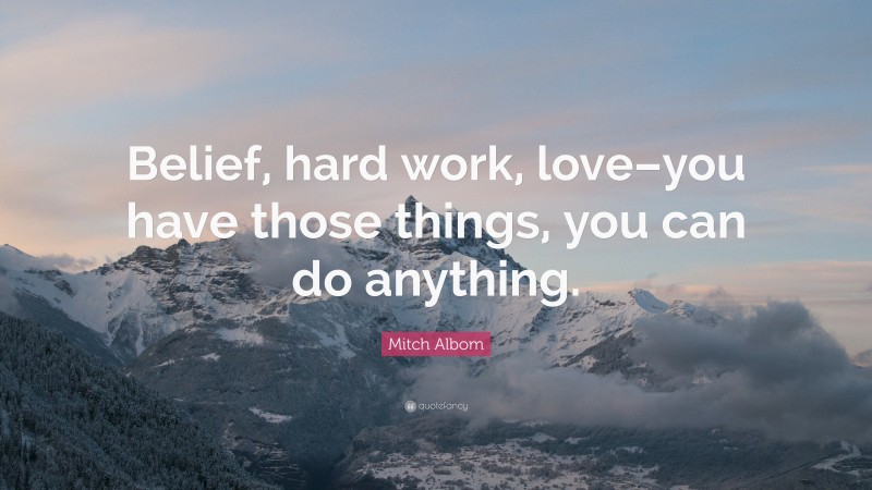 Mitch Albom Quote: “Belief, hard work, love–you have those things, you can do anything.”