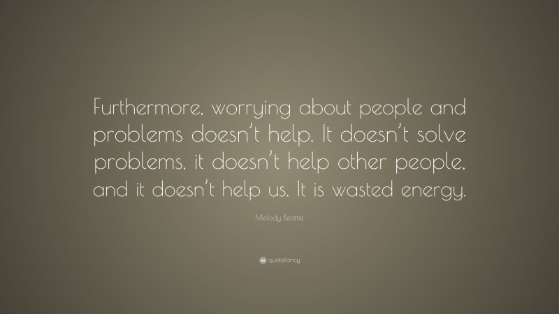 Melody Beattie Quote: “Furthermore, worrying about people and problems doesn’t help. It doesn’t solve problems, it doesn’t help other people, and it doesn’t help us. It is wasted energy.”