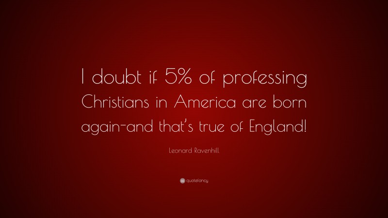 Leonard Ravenhill Quote: “I doubt if 5% of professing Christians in America are born again-and that’s true of England!”