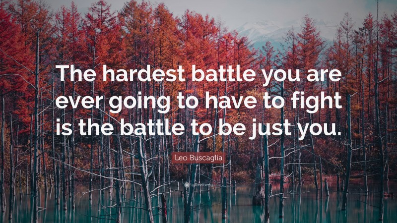 Leo Buscaglia Quote: “The hardest battle you are ever going to have to fight is the battle to be just you.”
