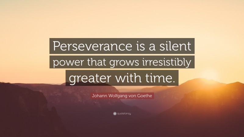 Johann Wolfgang von Goethe Quote: “Perseverance is a silent power that grows irresistibly greater with time.”