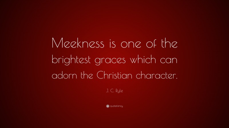J. C. Ryle Quote: “Meekness is one of the brightest graces which can adorn the Christian character.”
