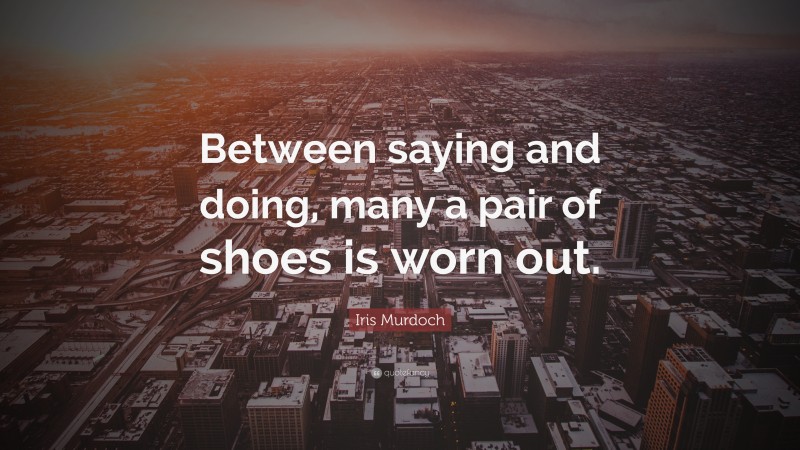 Iris Murdoch Quote: “Between saying and doing, many a pair of shoes is worn out.”
