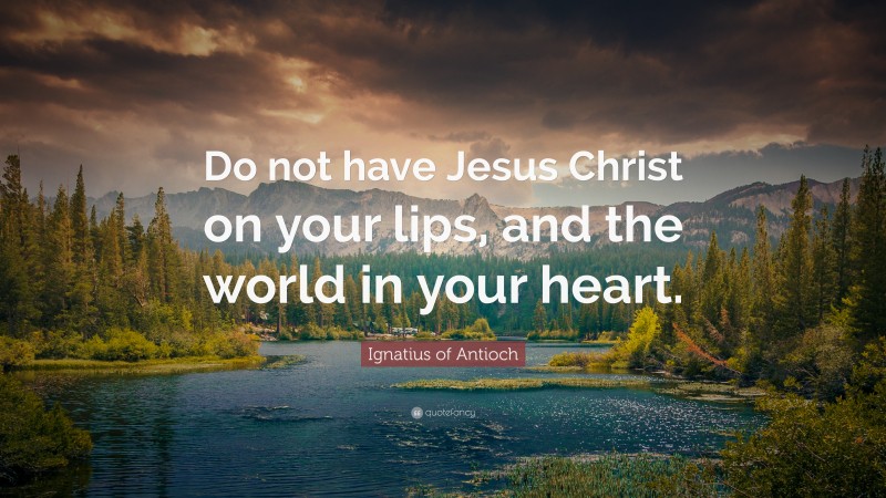 Ignatius of Antioch Quote: “Do not have Jesus Christ on your lips, and the world in your heart.”