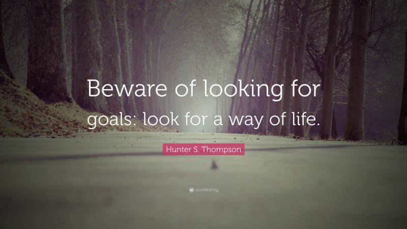 Hunter S. Thompson Quote: “Beware of looking for goals: look for a way of life.”