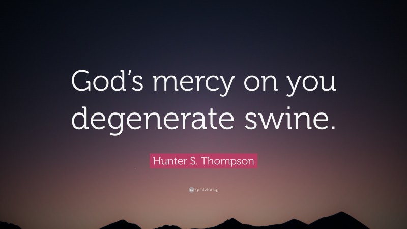 Hunter S. Thompson Quote: “God’s mercy on you degenerate swine.”