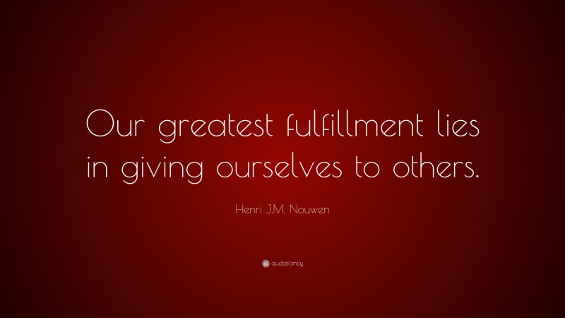 Henri J.M. Nouwen Quote: “Our greatest fulfillment lies in giving ourselves to others.”