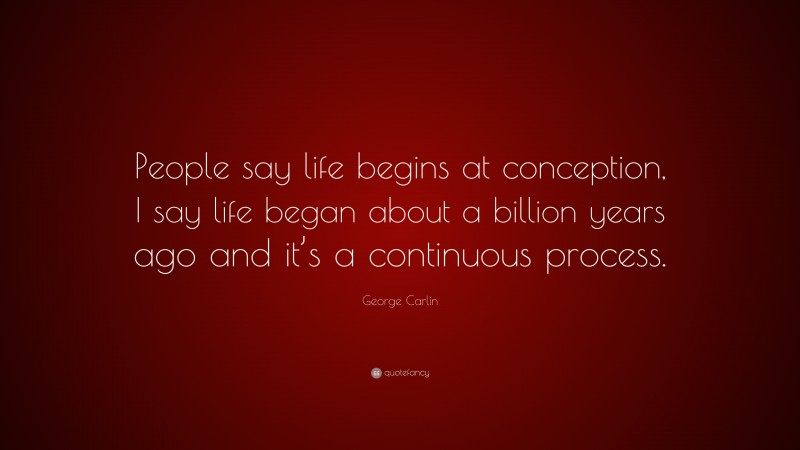 George Carlin Quote: “People say life begins at conception, I say life began about a billion years ago and it’s a continuous process.”
