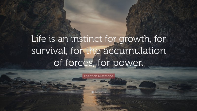 Friedrich Nietzsche Quote: “Life is an instinct for growth, for survival, for the accumulation of forces, for power.”