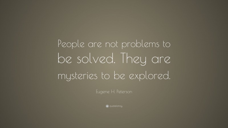 Eugene H. Peterson Quote: “People are not problems to be solved. They are mysteries to be explored.”
