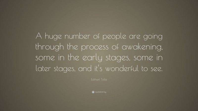 Eckhart Tolle Quote: “A huge number of people are going through the process of awakening, some in the early stages, some in later stages, and it’s wonderful to see.”
