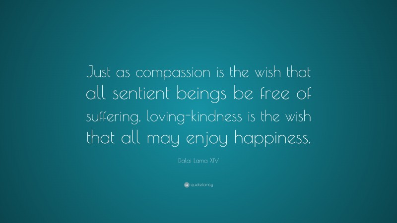 Dalai Lama XIV Quote: “Just as compassion is the wish that all sentient beings be free of suffering, loving-kindness is the wish that all may enjoy happiness.”