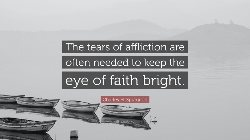 Charles H. Spurgeon Quote: “The tears of affliction are often needed to keep the eye of faith bright.”