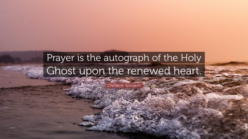 Charles H. Spurgeon Quote: “Prayer is the autograph of the Holy Ghost upon the renewed heart.”