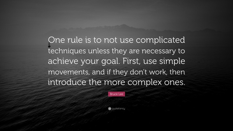 Bruce Lee Quote: “One rule is to not use complicated techniques unless they are necessary to achieve your goal. First, use simple movements, and if they don’t work, then introduce the more complex ones.”