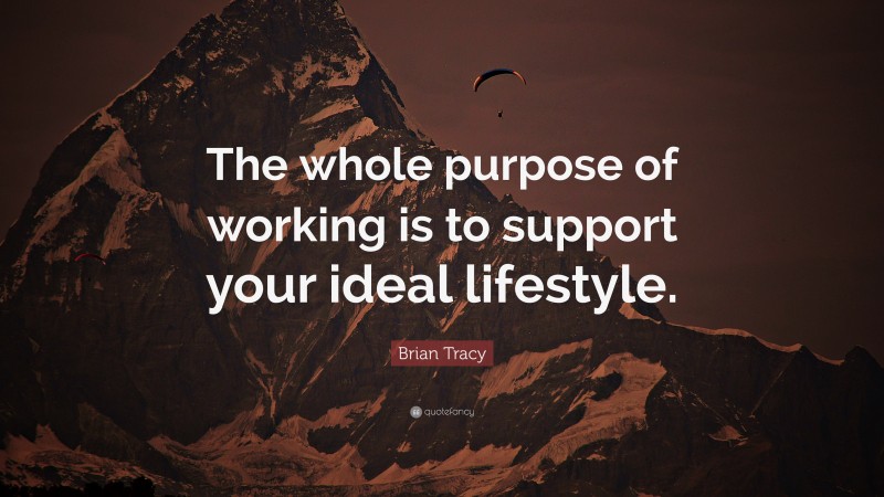 Brian Tracy Quote: “The whole purpose of working is to support your ideal lifestyle.”