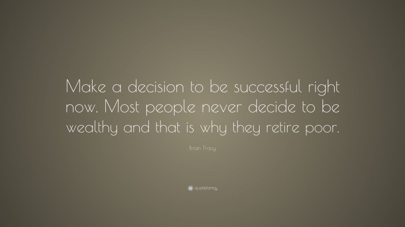 Brian Tracy Quote: “Make a decision to be successful right now. Most people never decide to be wealthy and that is why they retire poor.”