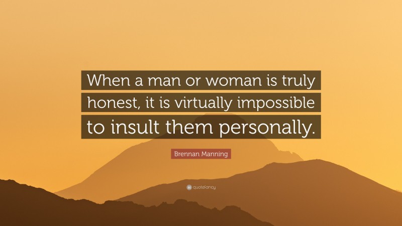 Brennan Manning Quote: “When a man or woman is truly honest, it is virtually impossible to insult them personally.”