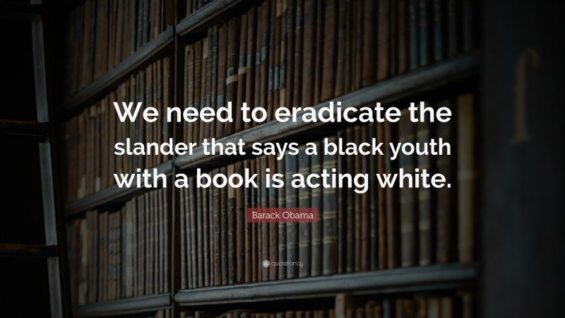 Barack Obama Quote: “We need to eradicate the slander that says a black youth with a book is acting white.”