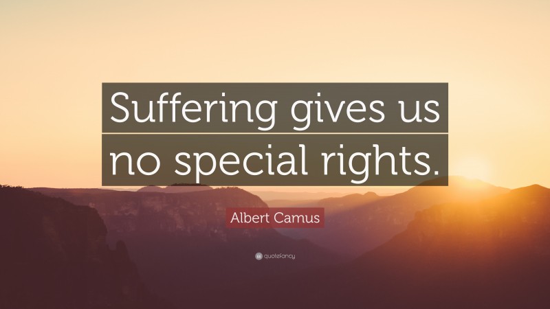 Albert Camus Quote: “Suffering gives us no special rights.”