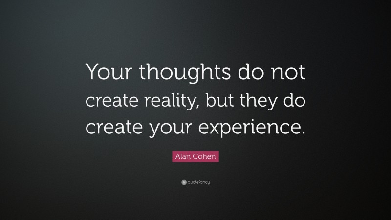 Alan Cohen Quote: “Your thoughts do not create reality, but they do create your experience.”
