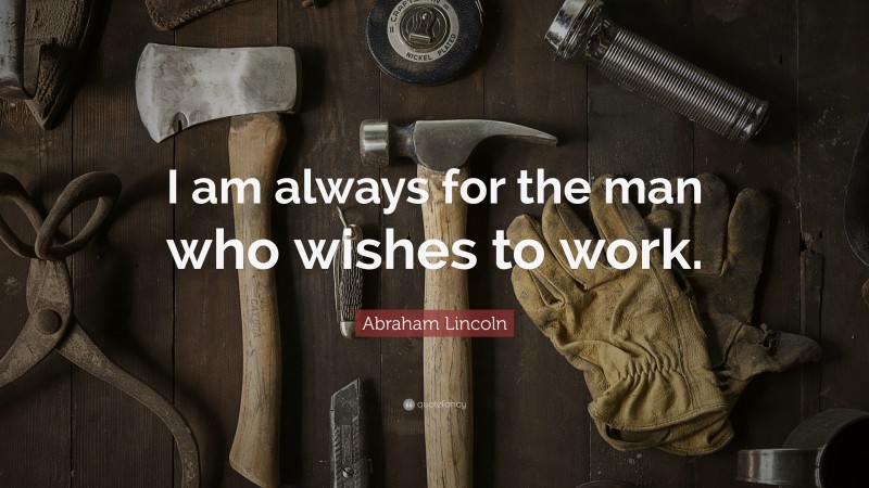Abraham Lincoln Quote: “I am always for the man who wishes to work.”