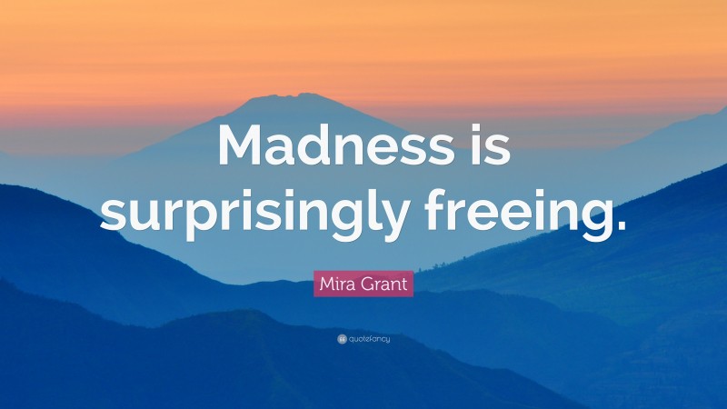 Mira Grant Quote: “Madness is surprisingly freeing.”