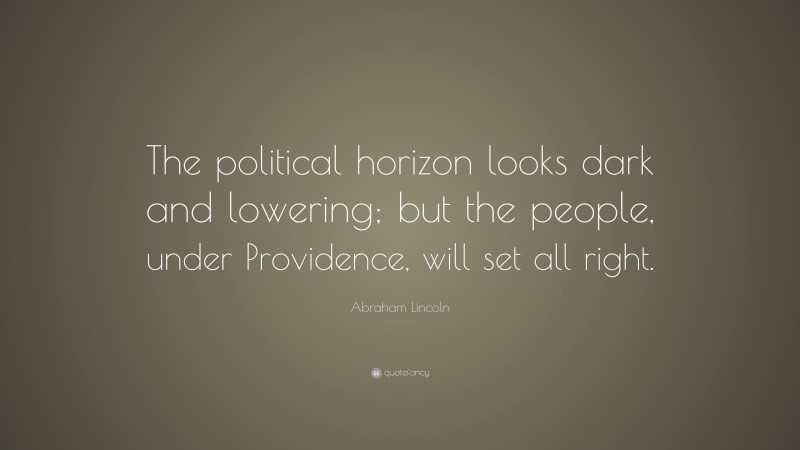Abraham Lincoln Quote: “The political horizon looks dark and lowering; but the people, under Providence, will set all right.”