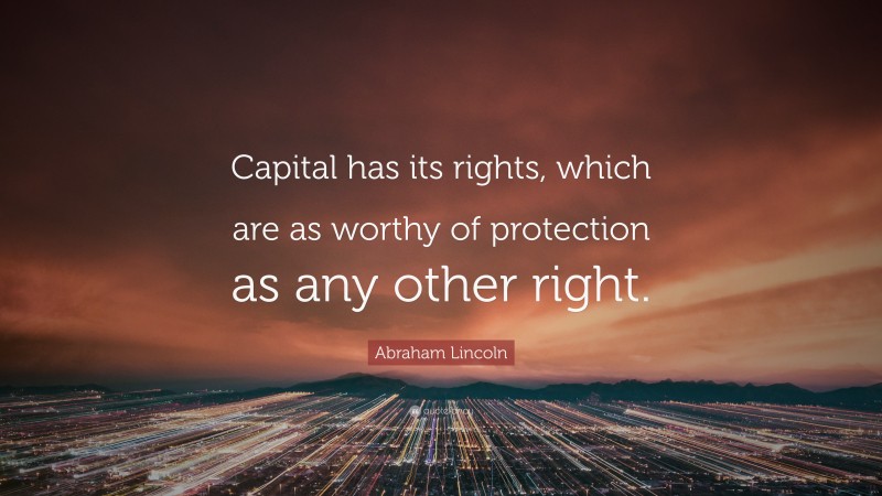 Abraham Lincoln Quote: “Capital has its rights, which are as worthy of protection as any other right.”