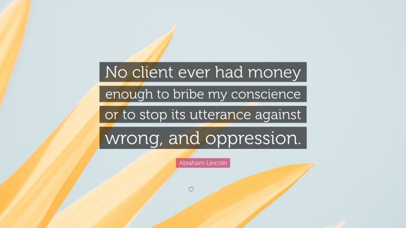 Abraham Lincoln Quote: “No client ever had money enough to bribe my conscience or to stop its utterance against wrong, and oppression.”
