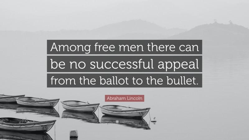 Abraham Lincoln Quote: “Among free men there can be no successful appeal from the ballot to the bullet.”