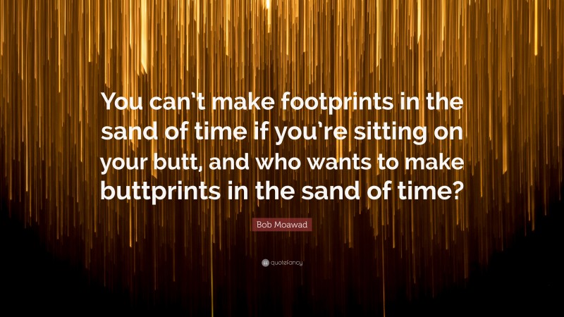 Bob Moawad Quote: “You can’t make footprints in the sand of time if you’re sitting on your butt, and who wants to make buttprints in the sand of time?”