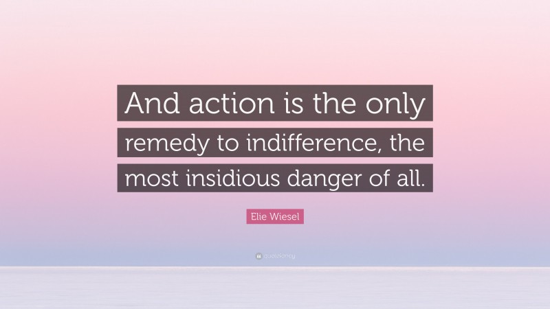 Elie Wiesel Quote: “And action is the only remedy to indifference, the most insidious danger of all.”